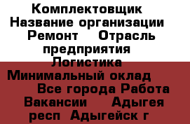 Комплектовщик › Название организации ­ Ремонт  › Отрасль предприятия ­ Логистика › Минимальный оклад ­ 20 000 - Все города Работа » Вакансии   . Адыгея респ.,Адыгейск г.